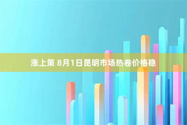 涨上策 8月1日昆明市场热卷价格稳